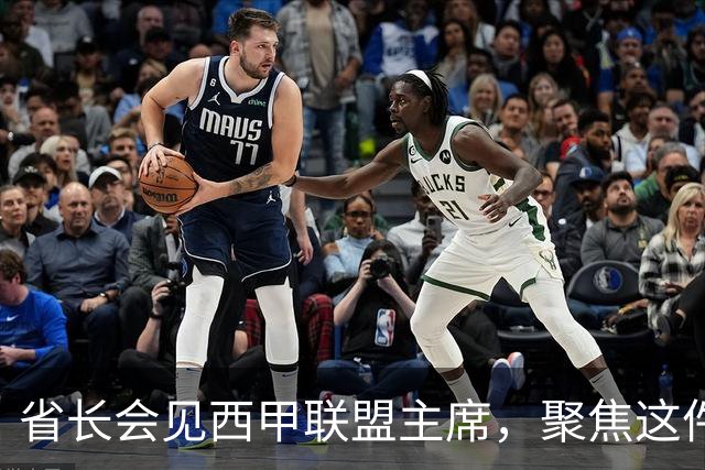 省长会见西甲联盟主席，聚焦这件大事